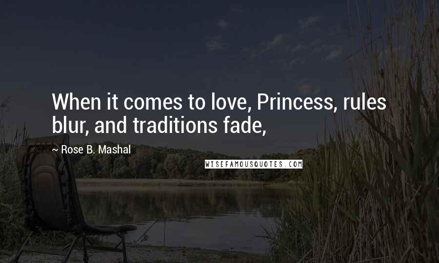 Rose B. Mashal Quotes: When it comes to love, Princess, rules blur, and traditions fade,