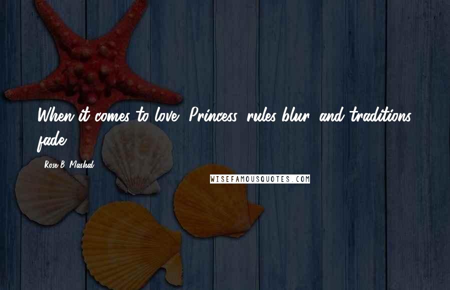 Rose B. Mashal Quotes: When it comes to love, Princess, rules blur, and traditions fade,