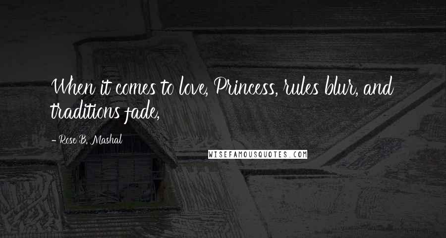 Rose B. Mashal Quotes: When it comes to love, Princess, rules blur, and traditions fade,