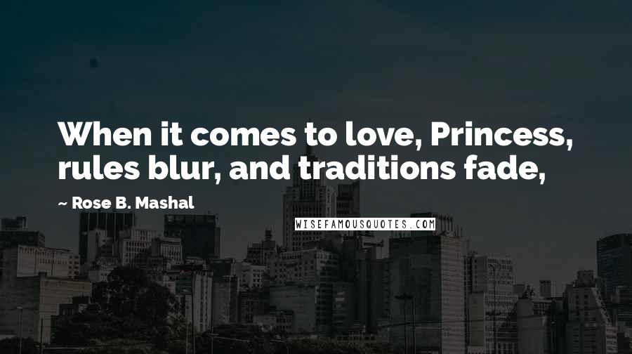 Rose B. Mashal Quotes: When it comes to love, Princess, rules blur, and traditions fade,