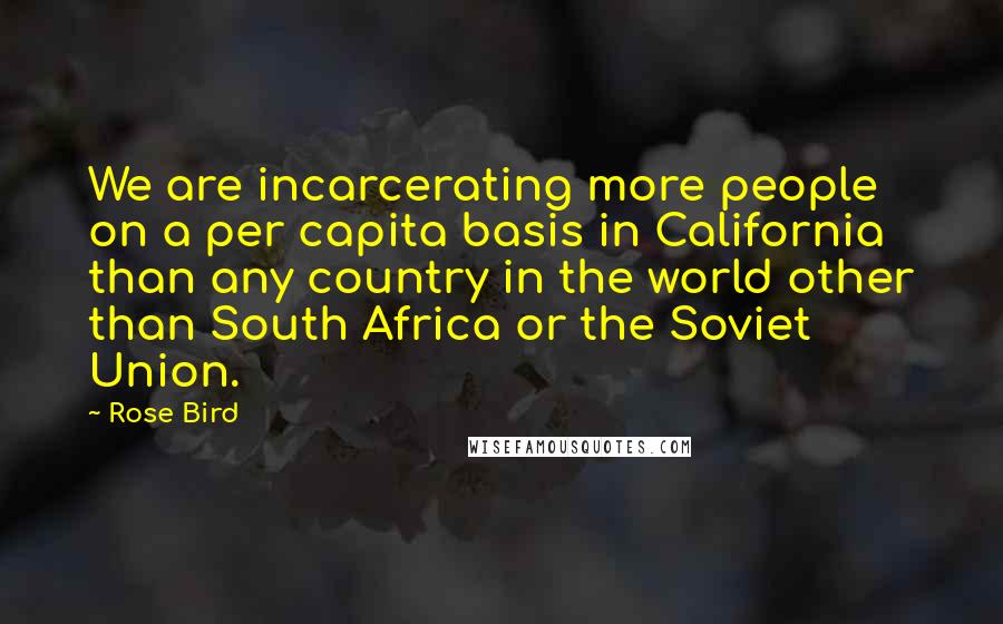 Rose Bird Quotes: We are incarcerating more people on a per capita basis in California than any country in the world other than South Africa or the Soviet Union.