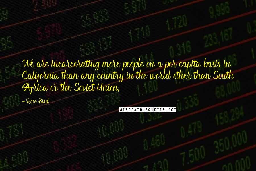 Rose Bird Quotes: We are incarcerating more people on a per capita basis in California than any country in the world other than South Africa or the Soviet Union.