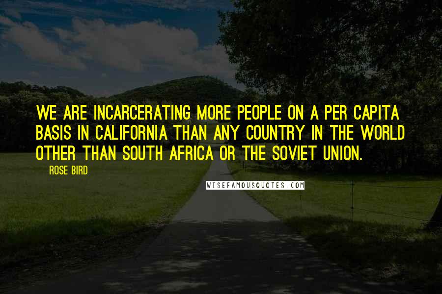 Rose Bird Quotes: We are incarcerating more people on a per capita basis in California than any country in the world other than South Africa or the Soviet Union.