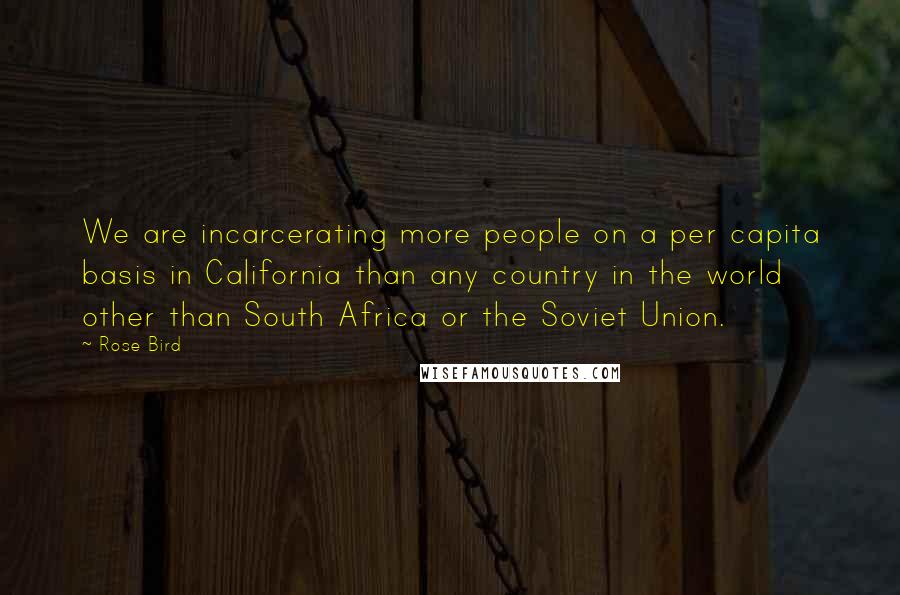 Rose Bird Quotes: We are incarcerating more people on a per capita basis in California than any country in the world other than South Africa or the Soviet Union.