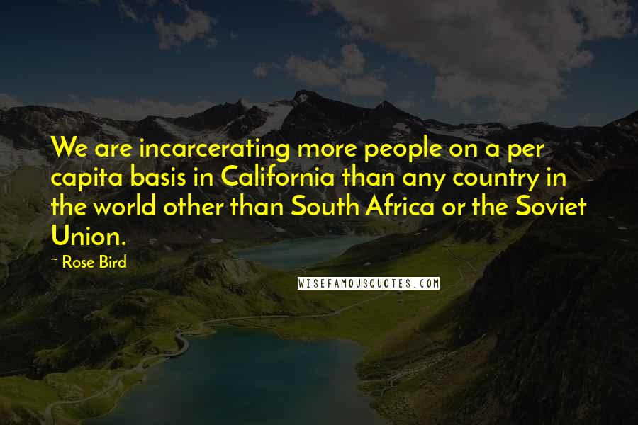 Rose Bird Quotes: We are incarcerating more people on a per capita basis in California than any country in the world other than South Africa or the Soviet Union.