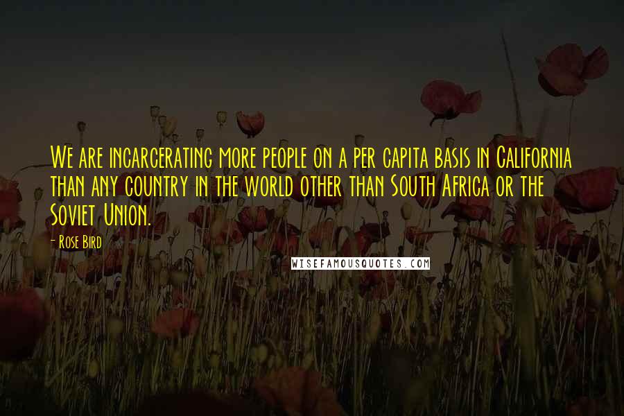 Rose Bird Quotes: We are incarcerating more people on a per capita basis in California than any country in the world other than South Africa or the Soviet Union.