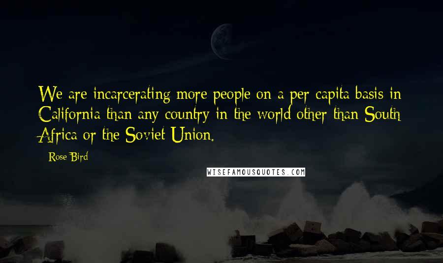 Rose Bird Quotes: We are incarcerating more people on a per capita basis in California than any country in the world other than South Africa or the Soviet Union.