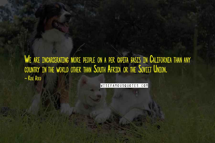 Rose Bird Quotes: We are incarcerating more people on a per capita basis in California than any country in the world other than South Africa or the Soviet Union.