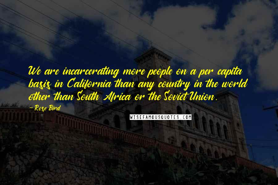 Rose Bird Quotes: We are incarcerating more people on a per capita basis in California than any country in the world other than South Africa or the Soviet Union.