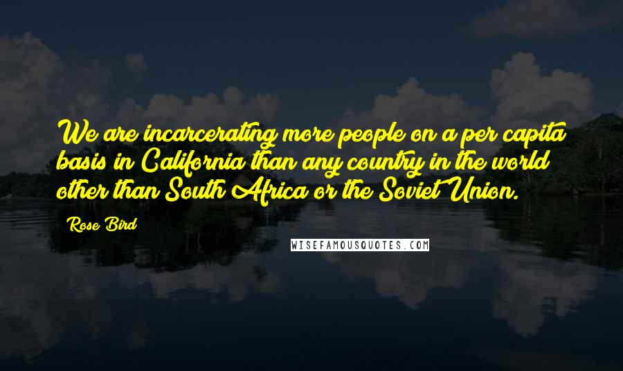 Rose Bird Quotes: We are incarcerating more people on a per capita basis in California than any country in the world other than South Africa or the Soviet Union.