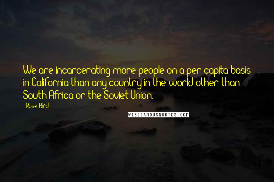 Rose Bird Quotes: We are incarcerating more people on a per capita basis in California than any country in the world other than South Africa or the Soviet Union.