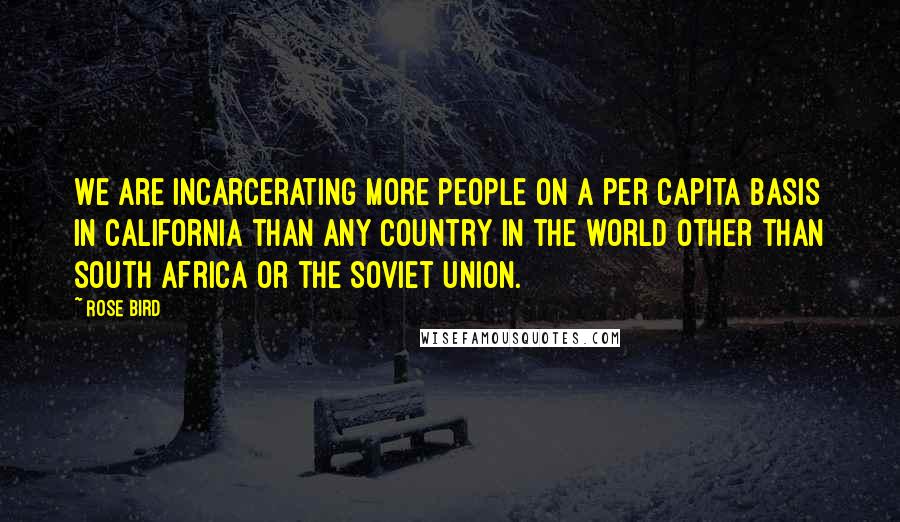 Rose Bird Quotes: We are incarcerating more people on a per capita basis in California than any country in the world other than South Africa or the Soviet Union.