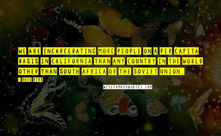 Rose Bird Quotes: We are incarcerating more people on a per capita basis in California than any country in the world other than South Africa or the Soviet Union.