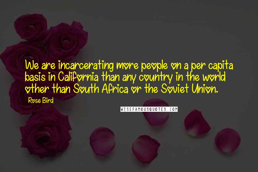 Rose Bird Quotes: We are incarcerating more people on a per capita basis in California than any country in the world other than South Africa or the Soviet Union.