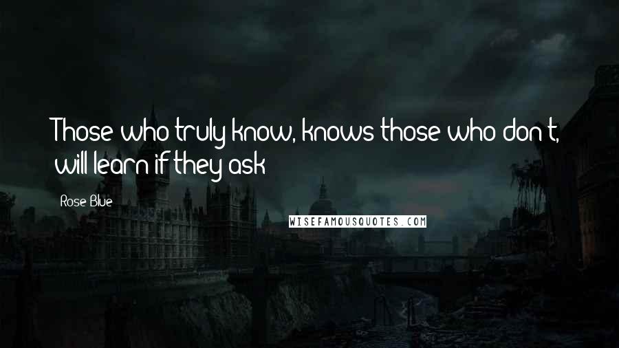 Rose Blue Quotes: Those who truly know, knows those who don't, will learn if they ask