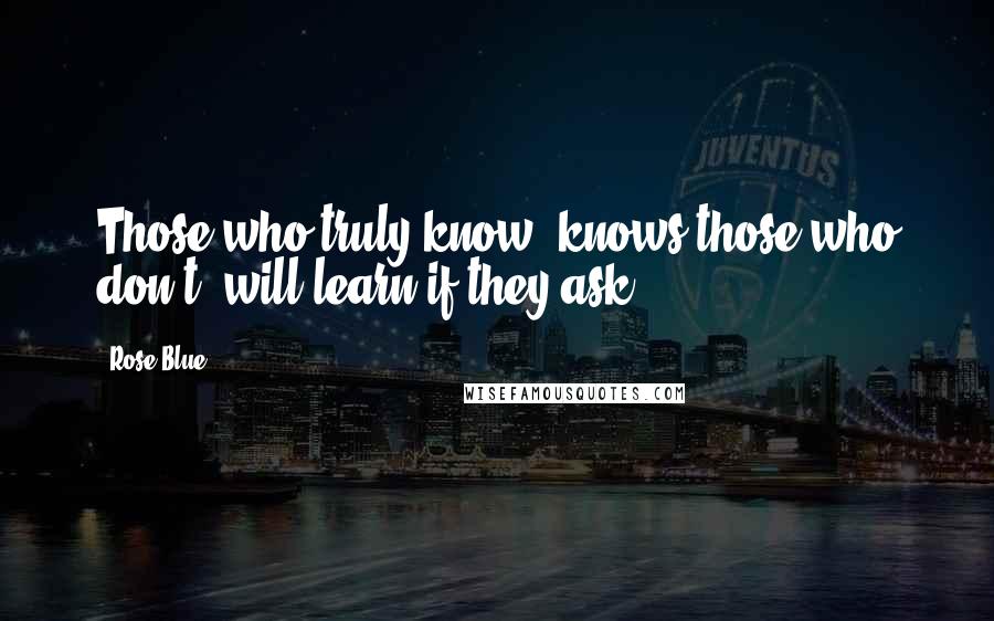 Rose Blue Quotes: Those who truly know, knows those who don't, will learn if they ask