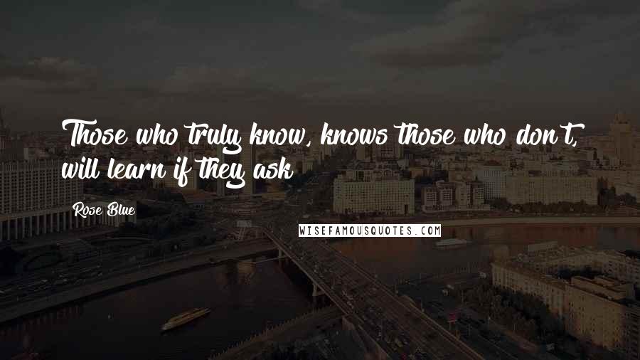 Rose Blue Quotes: Those who truly know, knows those who don't, will learn if they ask