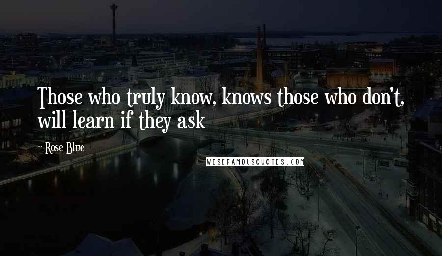 Rose Blue Quotes: Those who truly know, knows those who don't, will learn if they ask