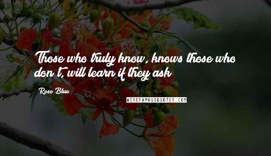 Rose Blue Quotes: Those who truly know, knows those who don't, will learn if they ask