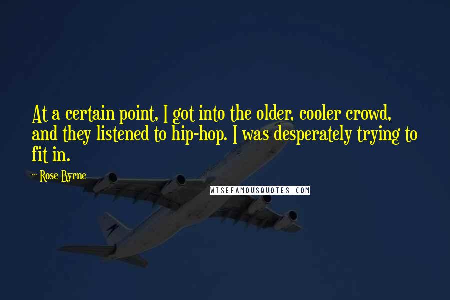 Rose Byrne Quotes: At a certain point, I got into the older, cooler crowd, and they listened to hip-hop. I was desperately trying to fit in.