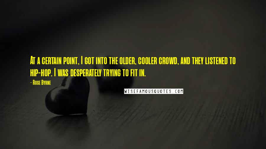 Rose Byrne Quotes: At a certain point, I got into the older, cooler crowd, and they listened to hip-hop. I was desperately trying to fit in.