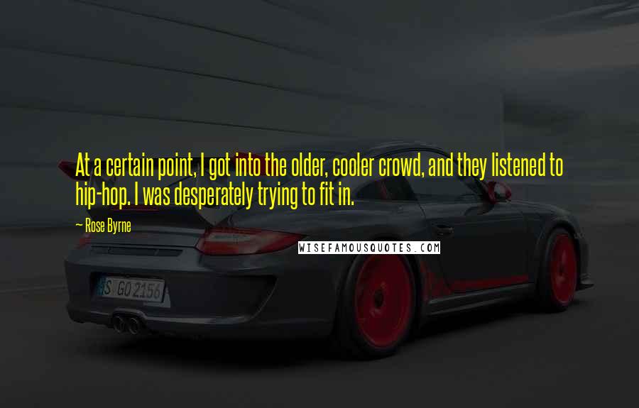 Rose Byrne Quotes: At a certain point, I got into the older, cooler crowd, and they listened to hip-hop. I was desperately trying to fit in.