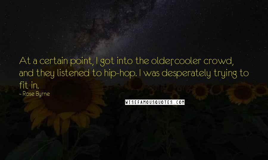 Rose Byrne Quotes: At a certain point, I got into the older, cooler crowd, and they listened to hip-hop. I was desperately trying to fit in.