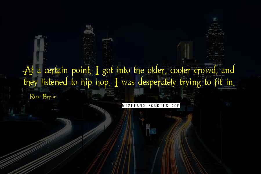 Rose Byrne Quotes: At a certain point, I got into the older, cooler crowd, and they listened to hip-hop. I was desperately trying to fit in.