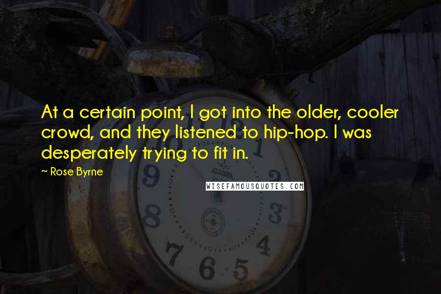 Rose Byrne Quotes: At a certain point, I got into the older, cooler crowd, and they listened to hip-hop. I was desperately trying to fit in.