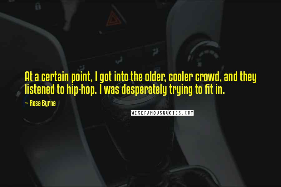 Rose Byrne Quotes: At a certain point, I got into the older, cooler crowd, and they listened to hip-hop. I was desperately trying to fit in.