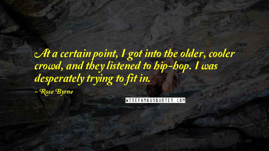 Rose Byrne Quotes: At a certain point, I got into the older, cooler crowd, and they listened to hip-hop. I was desperately trying to fit in.