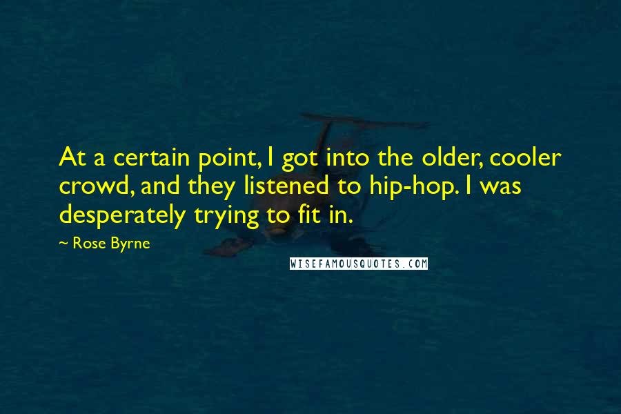 Rose Byrne Quotes: At a certain point, I got into the older, cooler crowd, and they listened to hip-hop. I was desperately trying to fit in.