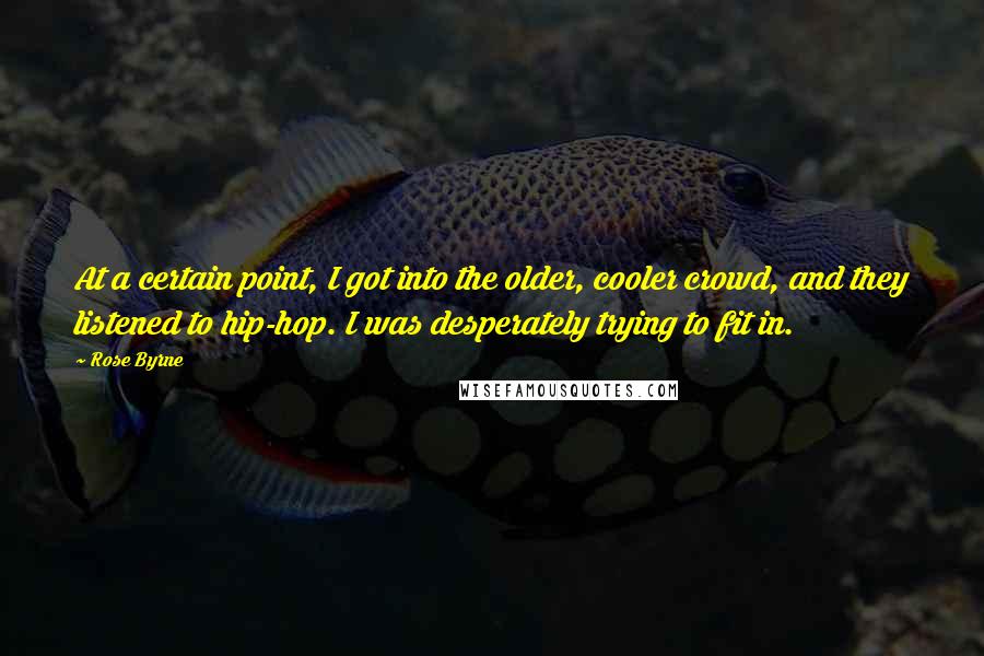Rose Byrne Quotes: At a certain point, I got into the older, cooler crowd, and they listened to hip-hop. I was desperately trying to fit in.