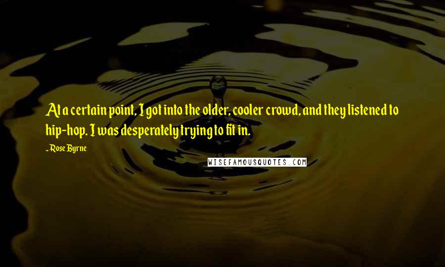 Rose Byrne Quotes: At a certain point, I got into the older, cooler crowd, and they listened to hip-hop. I was desperately trying to fit in.