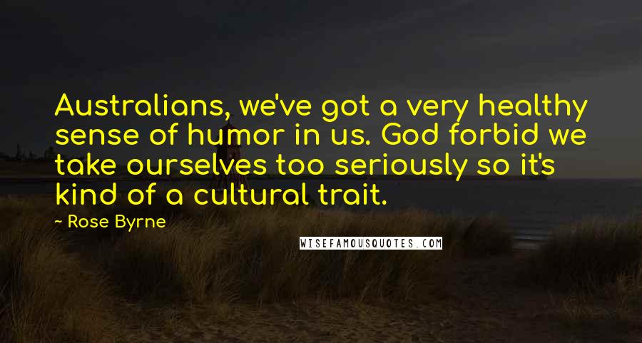 Rose Byrne Quotes: Australians, we've got a very healthy sense of humor in us. God forbid we take ourselves too seriously so it's kind of a cultural trait.