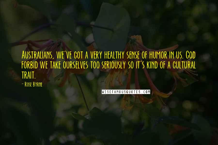 Rose Byrne Quotes: Australians, we've got a very healthy sense of humor in us. God forbid we take ourselves too seriously so it's kind of a cultural trait.