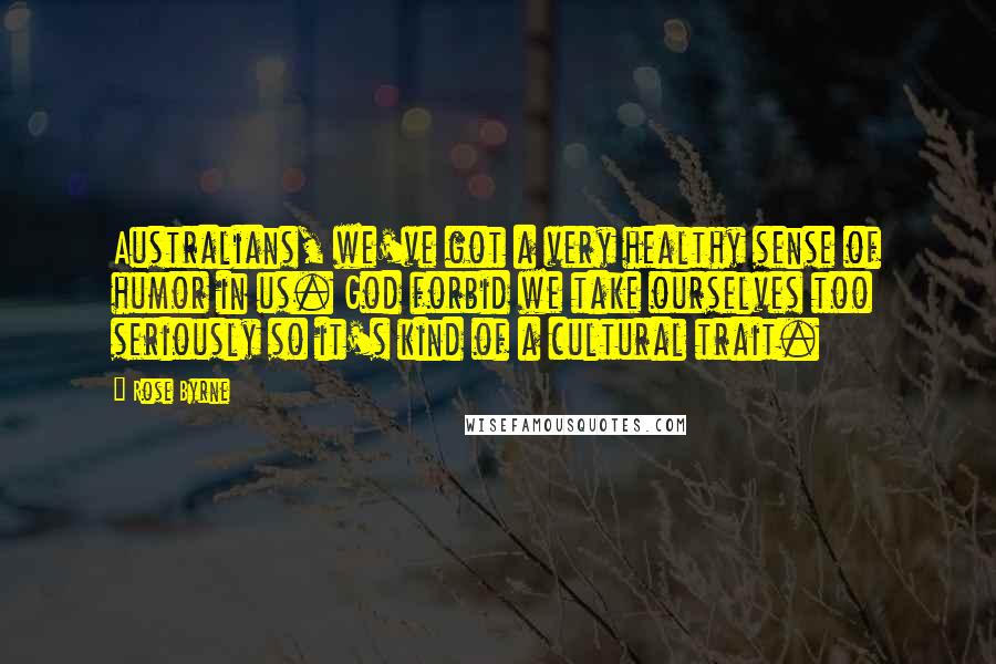 Rose Byrne Quotes: Australians, we've got a very healthy sense of humor in us. God forbid we take ourselves too seriously so it's kind of a cultural trait.