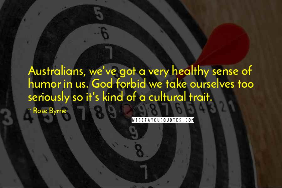 Rose Byrne Quotes: Australians, we've got a very healthy sense of humor in us. God forbid we take ourselves too seriously so it's kind of a cultural trait.