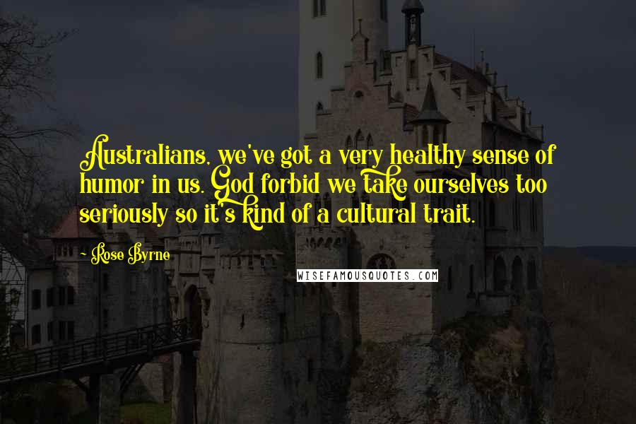 Rose Byrne Quotes: Australians, we've got a very healthy sense of humor in us. God forbid we take ourselves too seriously so it's kind of a cultural trait.