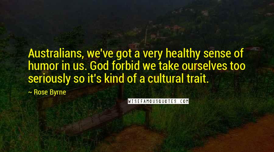 Rose Byrne Quotes: Australians, we've got a very healthy sense of humor in us. God forbid we take ourselves too seriously so it's kind of a cultural trait.