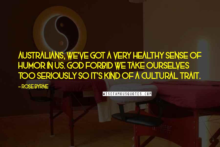 Rose Byrne Quotes: Australians, we've got a very healthy sense of humor in us. God forbid we take ourselves too seriously so it's kind of a cultural trait.