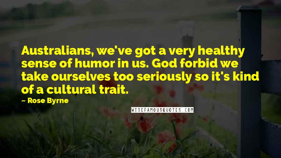 Rose Byrne Quotes: Australians, we've got a very healthy sense of humor in us. God forbid we take ourselves too seriously so it's kind of a cultural trait.