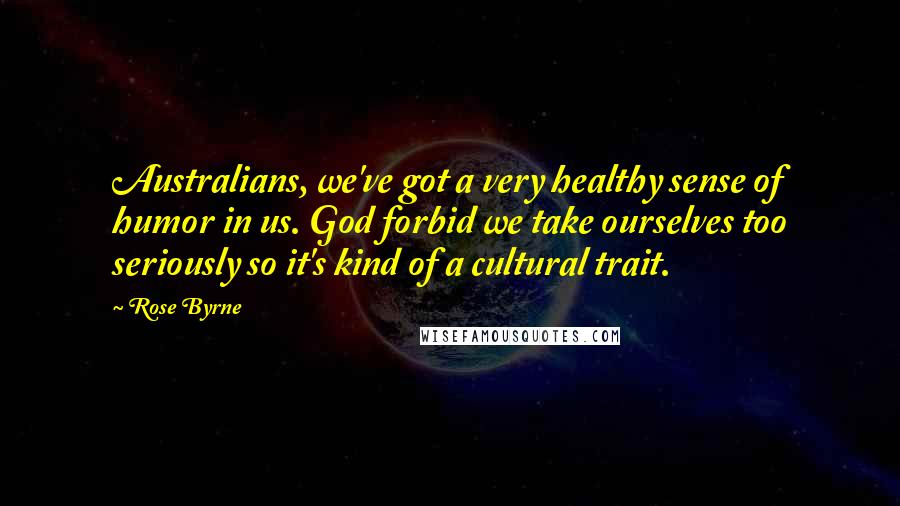 Rose Byrne Quotes: Australians, we've got a very healthy sense of humor in us. God forbid we take ourselves too seriously so it's kind of a cultural trait.