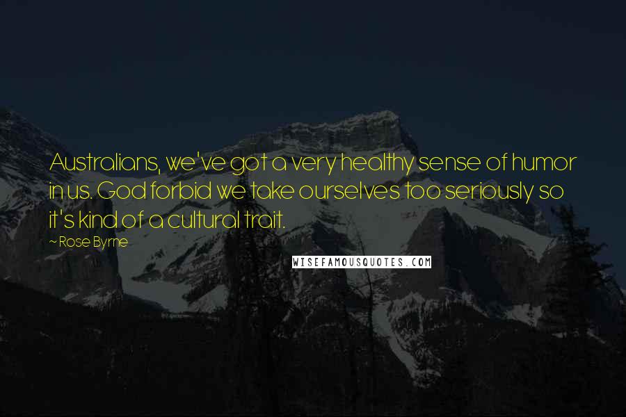 Rose Byrne Quotes: Australians, we've got a very healthy sense of humor in us. God forbid we take ourselves too seriously so it's kind of a cultural trait.