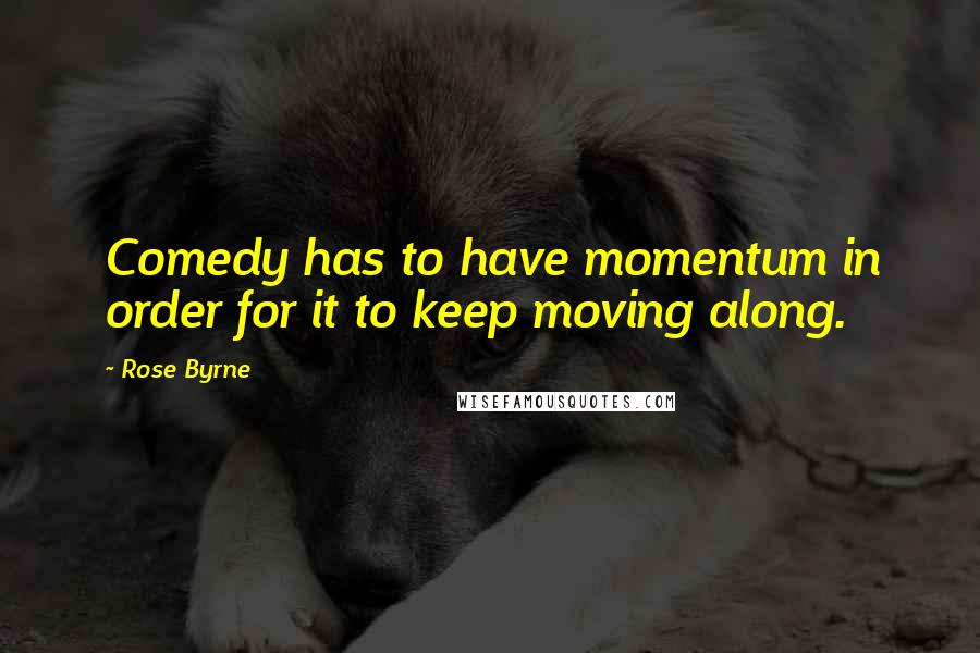 Rose Byrne Quotes: Comedy has to have momentum in order for it to keep moving along.