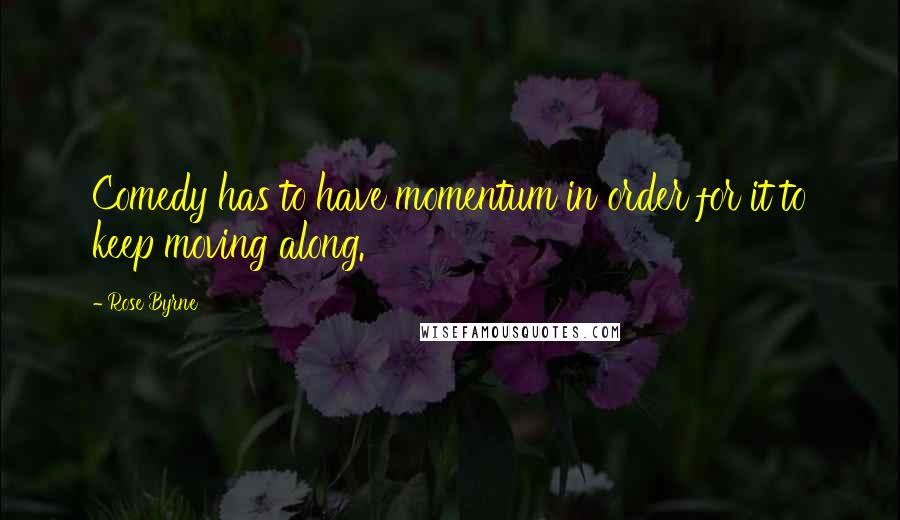 Rose Byrne Quotes: Comedy has to have momentum in order for it to keep moving along.