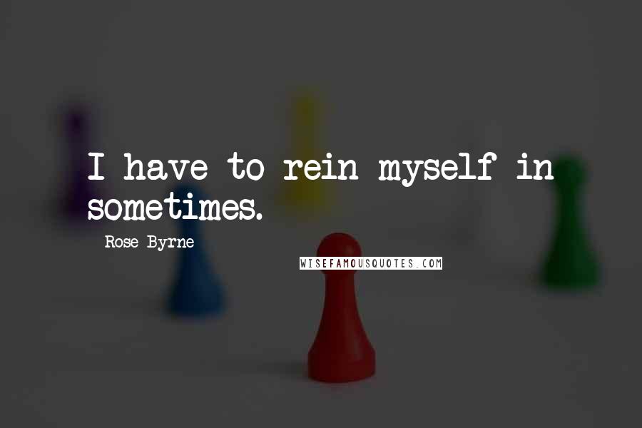 Rose Byrne Quotes: I have to rein myself in sometimes.