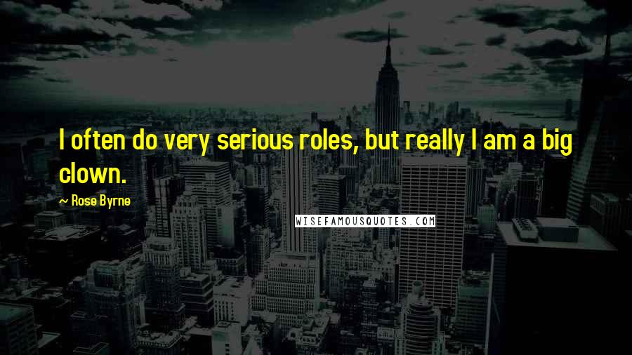 Rose Byrne Quotes: I often do very serious roles, but really I am a big clown.