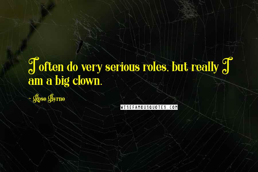 Rose Byrne Quotes: I often do very serious roles, but really I am a big clown.