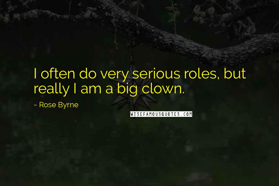 Rose Byrne Quotes: I often do very serious roles, but really I am a big clown.